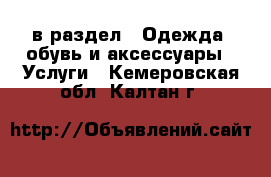  в раздел : Одежда, обувь и аксессуары » Услуги . Кемеровская обл.,Калтан г.